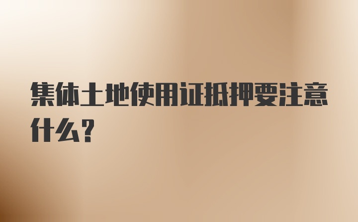 集体土地使用证抵押要注意什么？