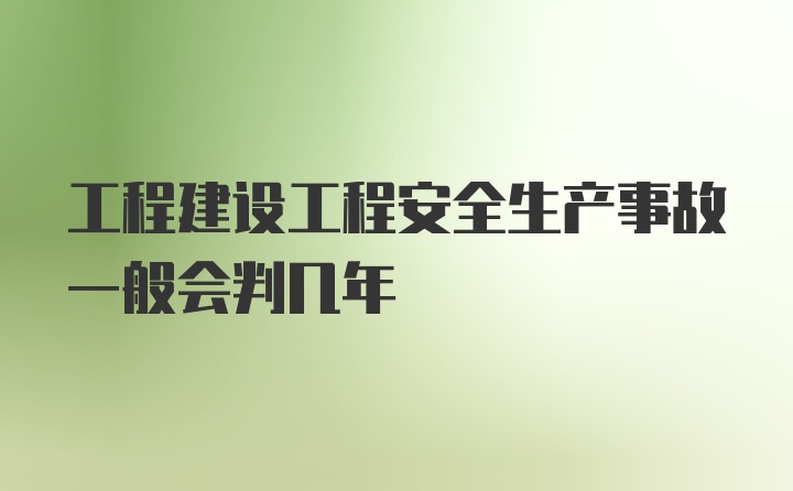 工程建设工程安全生产事故一般会判几年