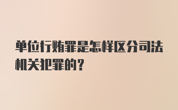 单位行贿罪是怎样区分司法机关犯罪的?