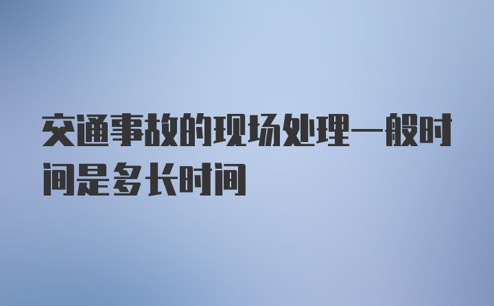 交通事故的现场处理一般时间是多长时间