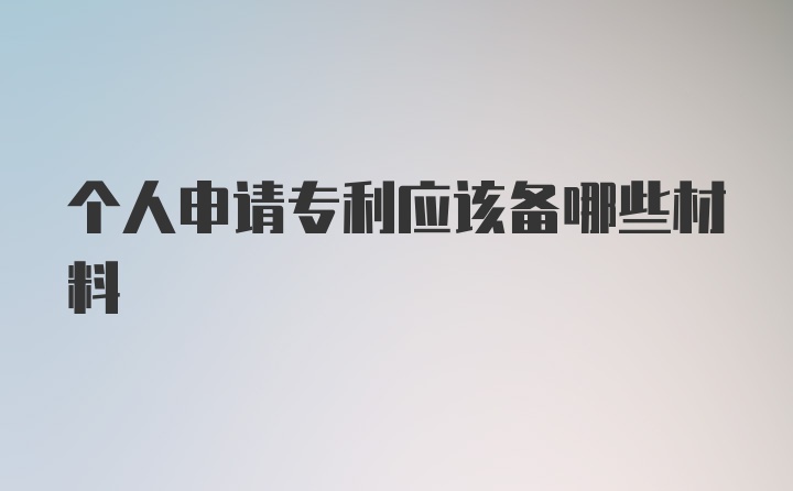 个人申请专利应该备哪些材料