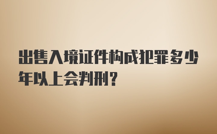 出售入境证件构成犯罪多少年以上会判刑？