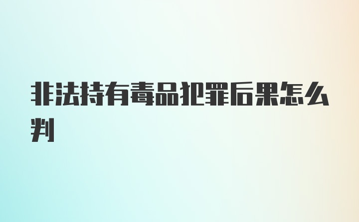 非法持有毒品犯罪后果怎么判