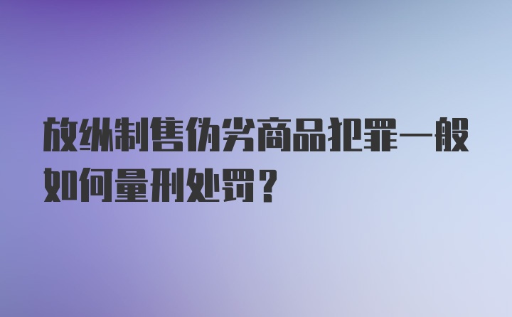 放纵制售伪劣商品犯罪一般如何量刑处罚?