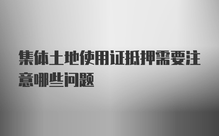 集体土地使用证抵押需要注意哪些问题