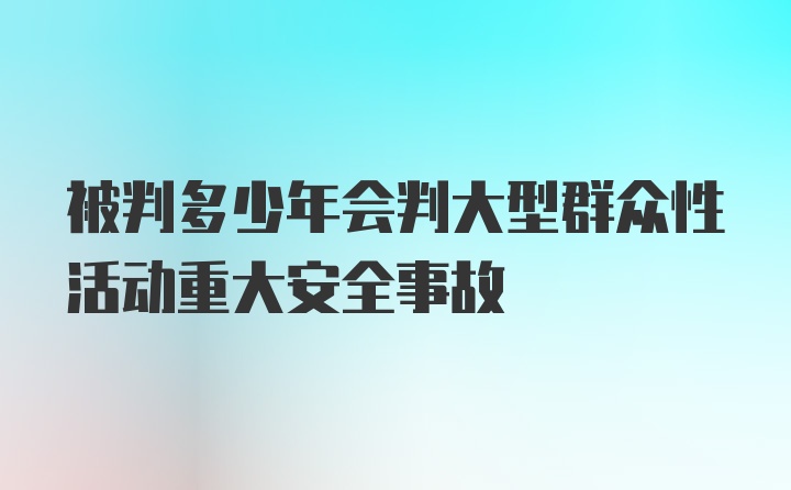 被判多少年会判大型群众性活动重大安全事故