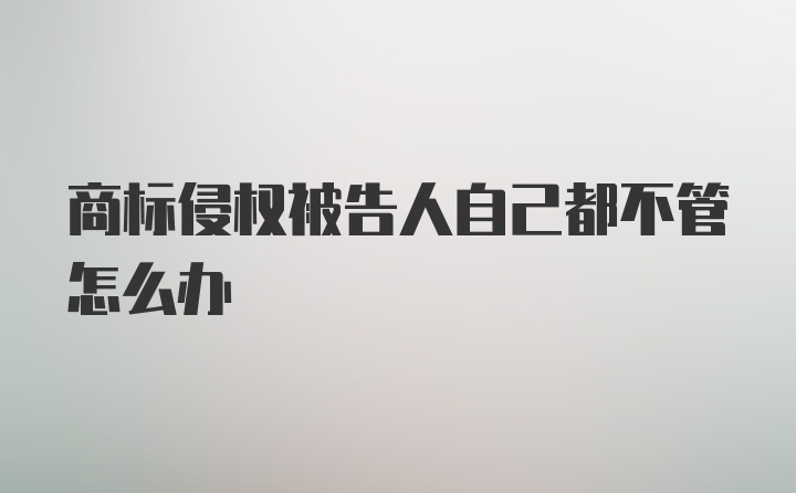 商标侵权被告人自己都不管怎么办