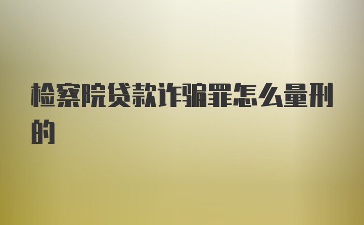 检察院贷款诈骗罪怎么量刑的