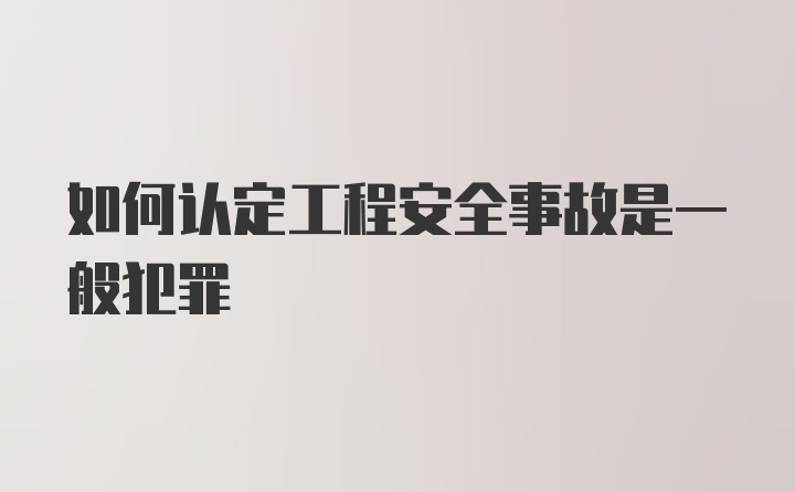 如何认定工程安全事故是一般犯罪