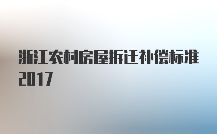 浙江农村房屋拆迁补偿标准2017