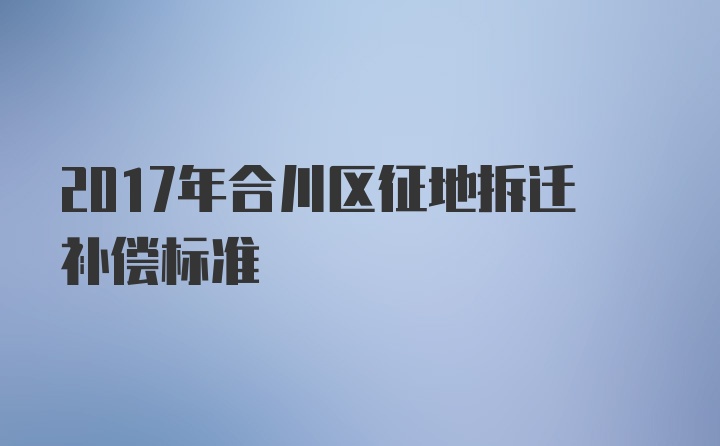 2017年合川区征地拆迁补偿标准