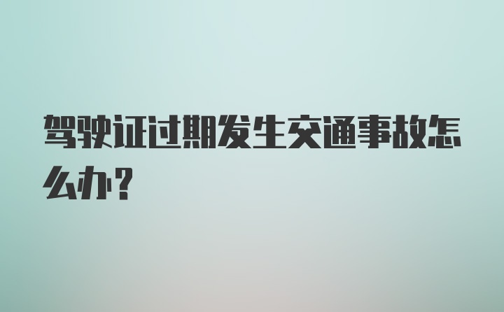 驾驶证过期发生交通事故怎么办？