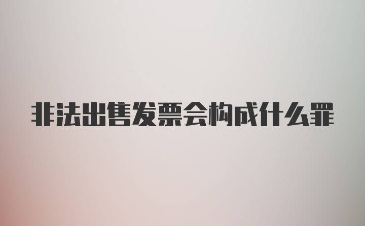 非法出售发票会构成什么罪