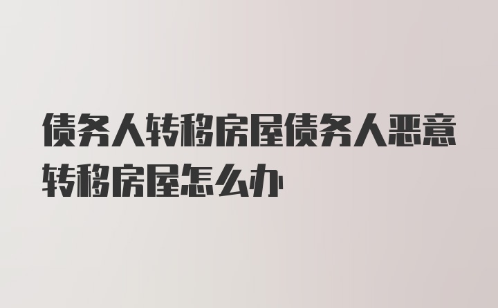 债务人转移房屋债务人恶意转移房屋怎么办