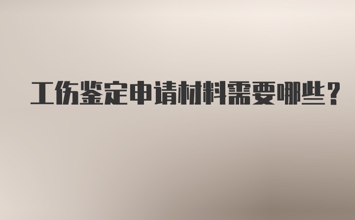 工伤鉴定申请材料需要哪些？