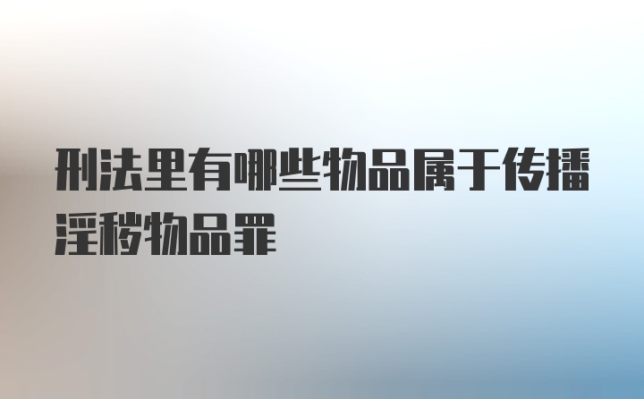 刑法里有哪些物品属于传播淫秽物品罪