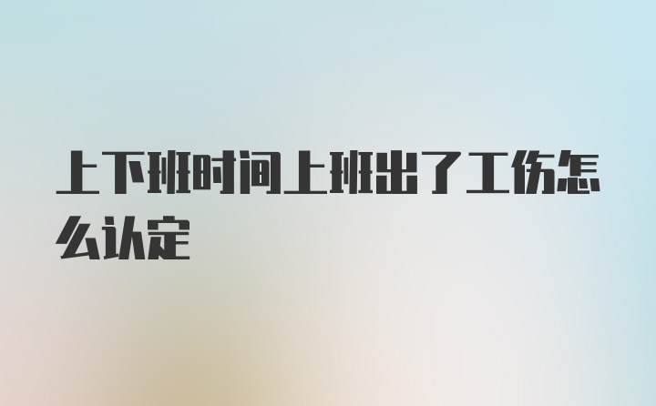 上下班时间上班出了工伤怎么认定