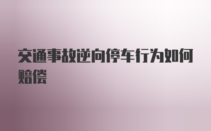 交通事故逆向停车行为如何赔偿