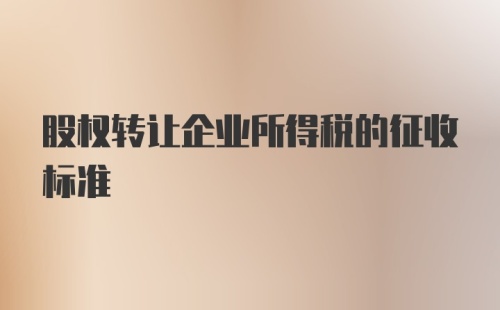 股权转让企业所得税的征收标准