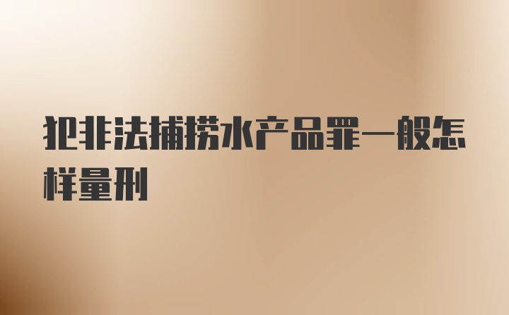 犯非法捕捞水产品罪一般怎样量刑