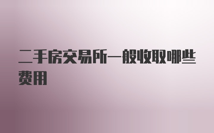 二手房交易所一般收取哪些费用