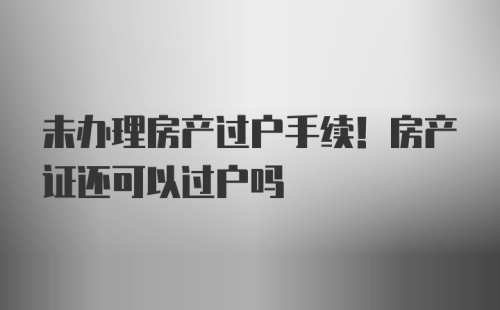 未办理房产过户手续！房产证还可以过户吗