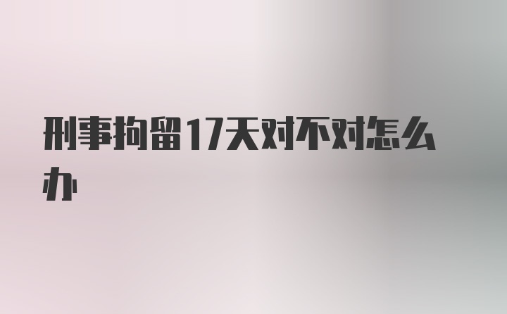 刑事拘留17天对不对怎么办