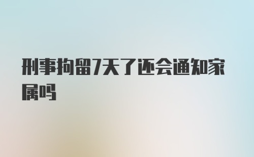 刑事拘留7天了还会通知家属吗