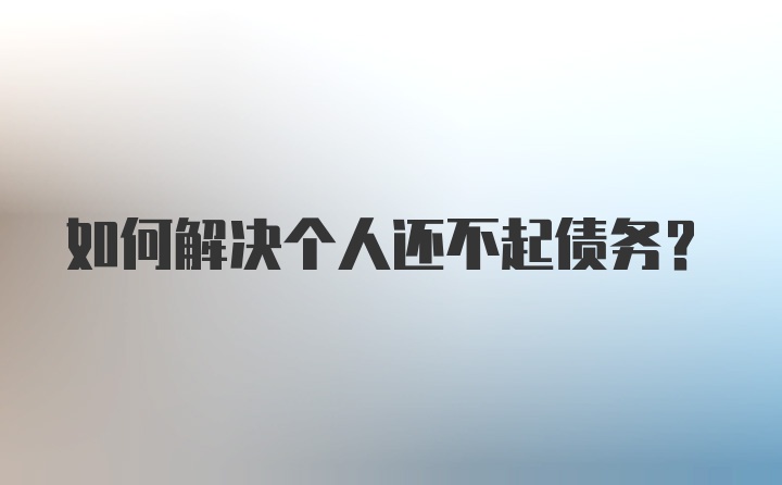 如何解决个人还不起债务?