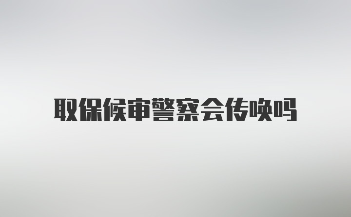 取保候审警察会传唤吗