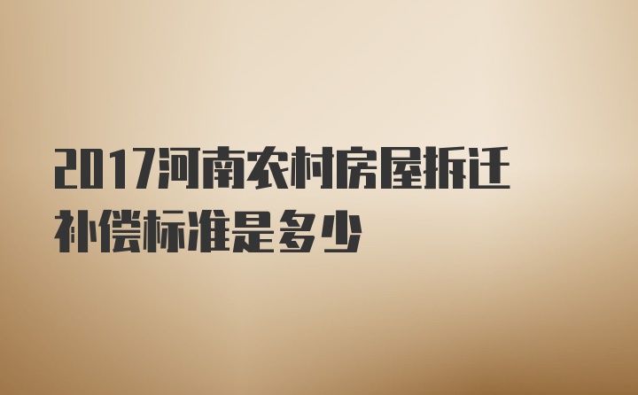 2017河南农村房屋拆迁补偿标准是多少