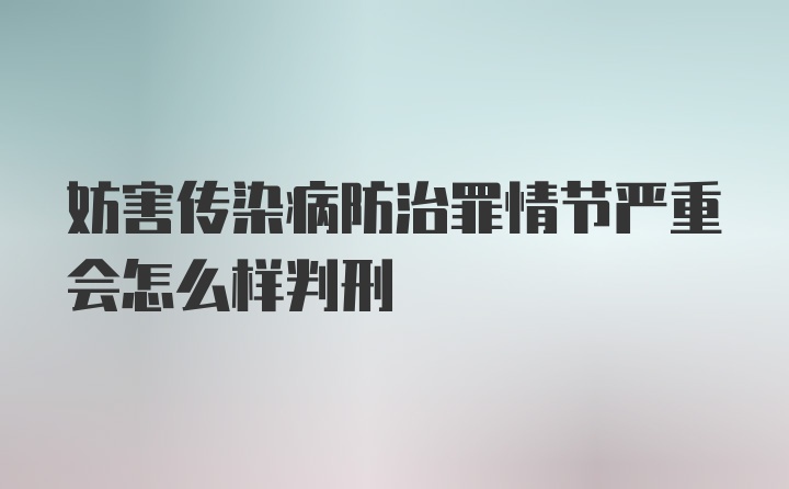 妨害传染病防治罪情节严重会怎么样判刑