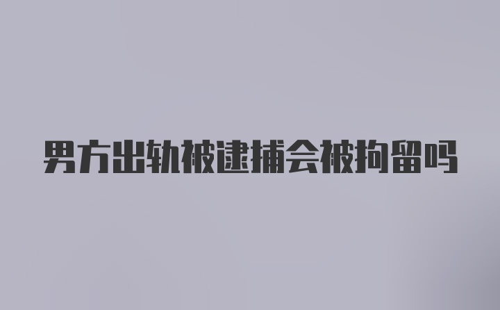 男方出轨被逮捕会被拘留吗