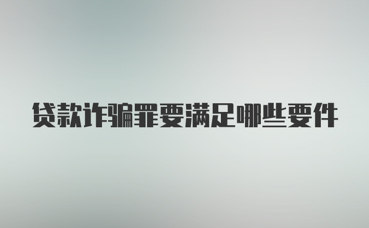 贷款诈骗罪要满足哪些要件