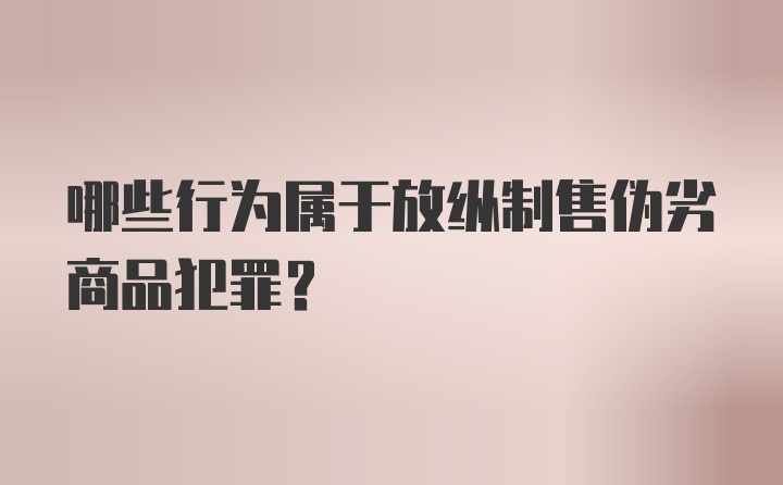 哪些行为属于放纵制售伪劣商品犯罪？