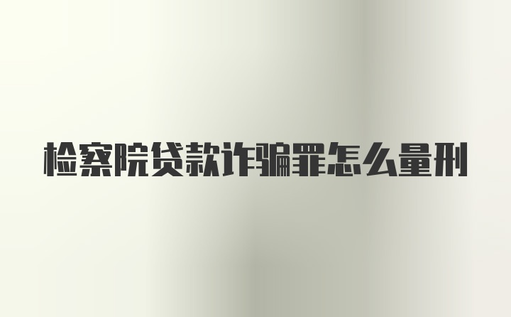 检察院贷款诈骗罪怎么量刑
