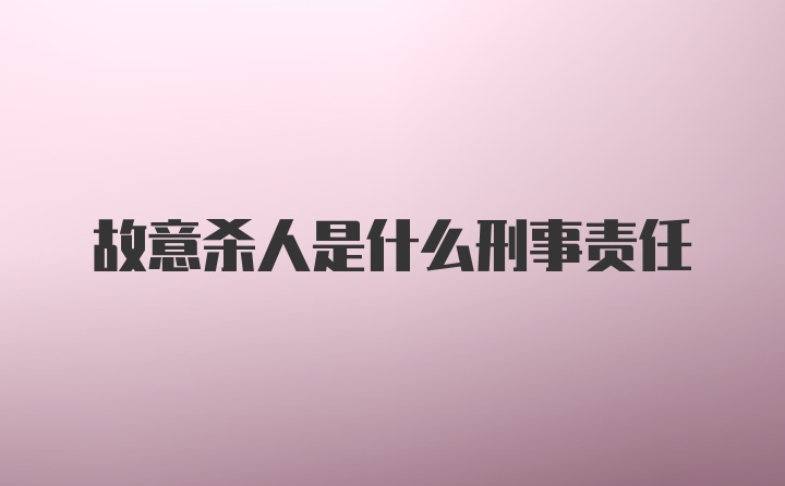 故意杀人是什么刑事责任