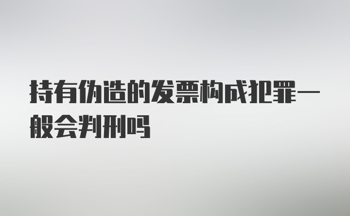 持有伪造的发票构成犯罪一般会判刑吗