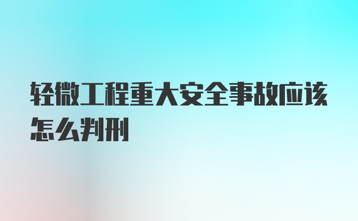 轻微工程重大安全事故应该怎么判刑