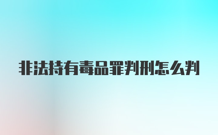 非法持有毒品罪判刑怎么判