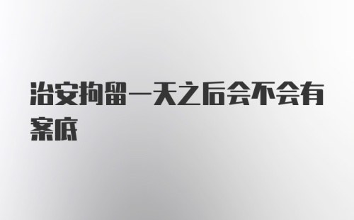 治安拘留一天之后会不会有案底