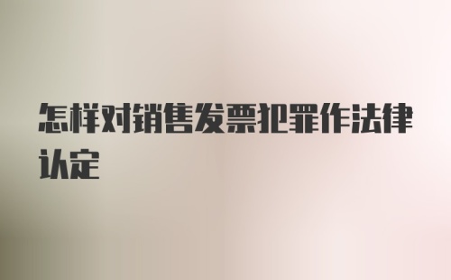 怎样对销售发票犯罪作法律认定