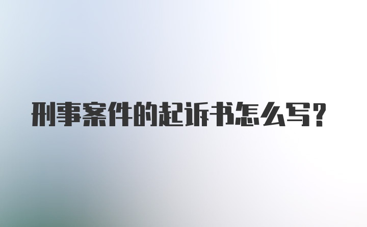 刑事案件的起诉书怎么写？