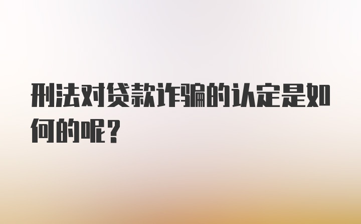 刑法对贷款诈骗的认定是如何的呢？