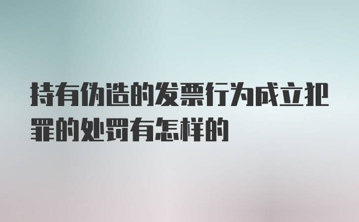 持有伪造的发票行为成立犯罪的处罚有怎样的