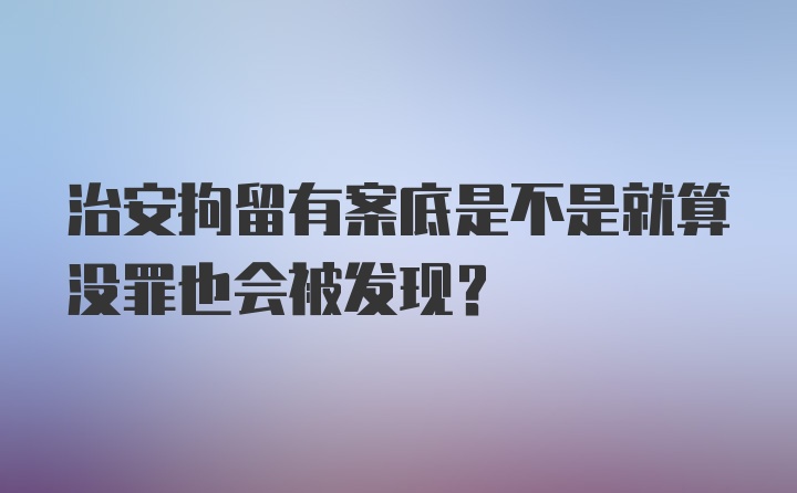 治安拘留有案底是不是就算没罪也会被发现？