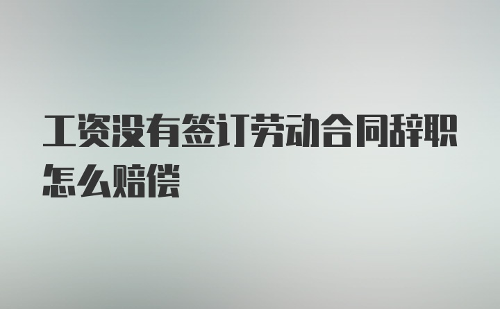 工资没有签订劳动合同辞职怎么赔偿