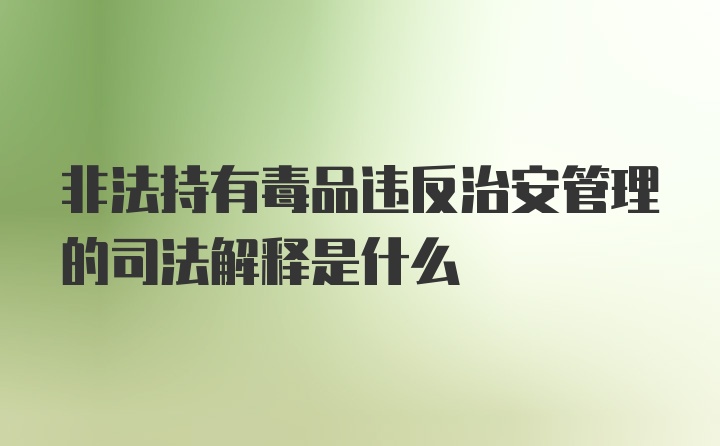 非法持有毒品违反治安管理的司法解释是什么