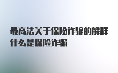 最高法关于保险诈骗的解释什么是保险诈骗