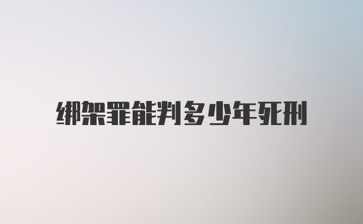 绑架罪能判多少年死刑